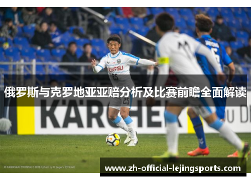 俄罗斯与克罗地亚亚赔分析及比赛前瞻全面解读