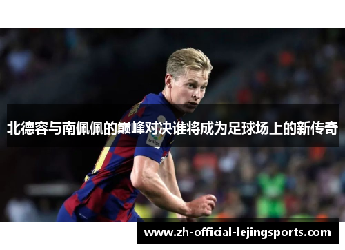 北德容与南佩佩的巅峰对决谁将成为足球场上的新传奇
