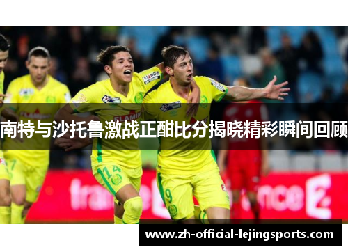 南特与沙托鲁激战正酣比分揭晓精彩瞬间回顾