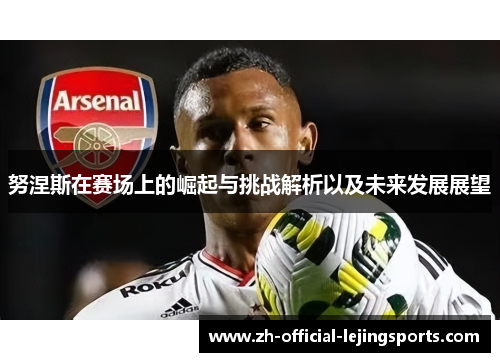 努涅斯在赛场上的崛起与挑战解析以及未来发展展望