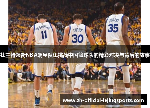 杜兰特领衔NBA明星队伍挑战中国篮球队的精彩对决与背后的故事
