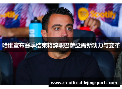 哈维宣布赛季结束将辞职巴萨亟需新动力与变革